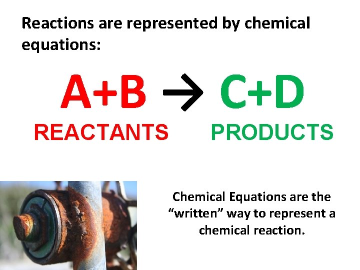 Reactions are represented by chemical equations: A+B → C+D REACTANTS PRODUCTS Chemical Equations are