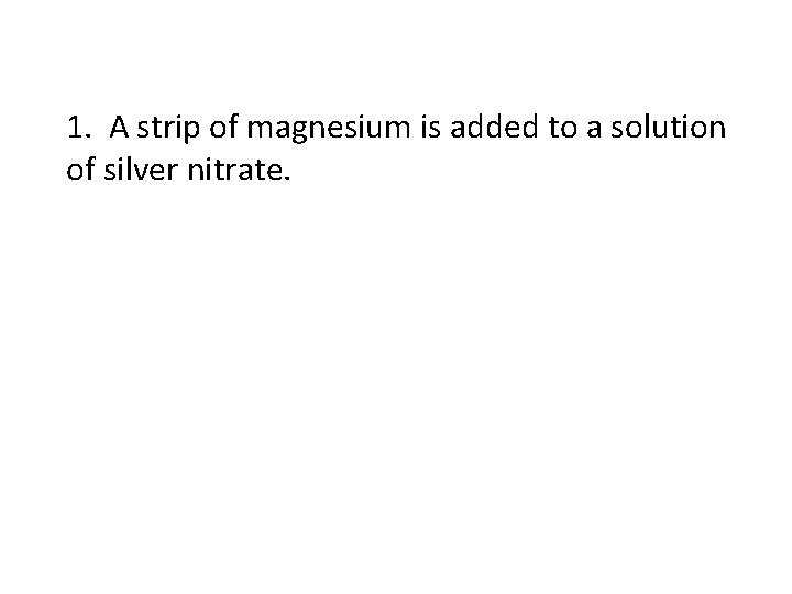 1. A strip of magnesium is added to a solution of silver nitrate. 