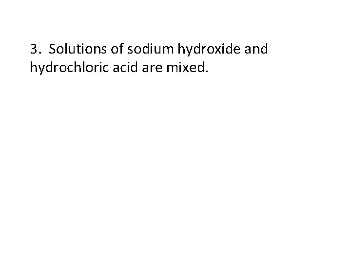 3. Solutions of sodium hydroxide and hydrochloric acid are mixed. 