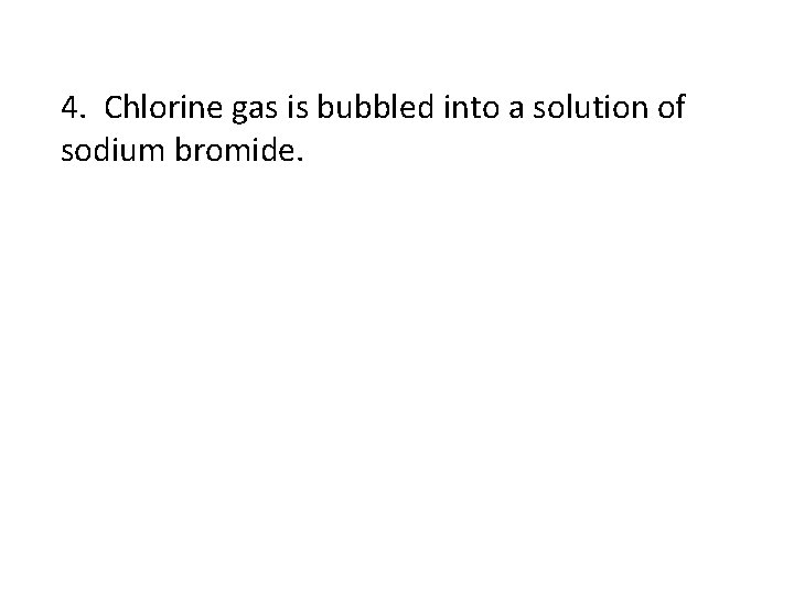 4. Chlorine gas is bubbled into a solution of sodium bromide. 