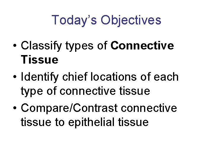 Today’s Objectives • Classify types of Connective Tissue • Identify chief locations of each