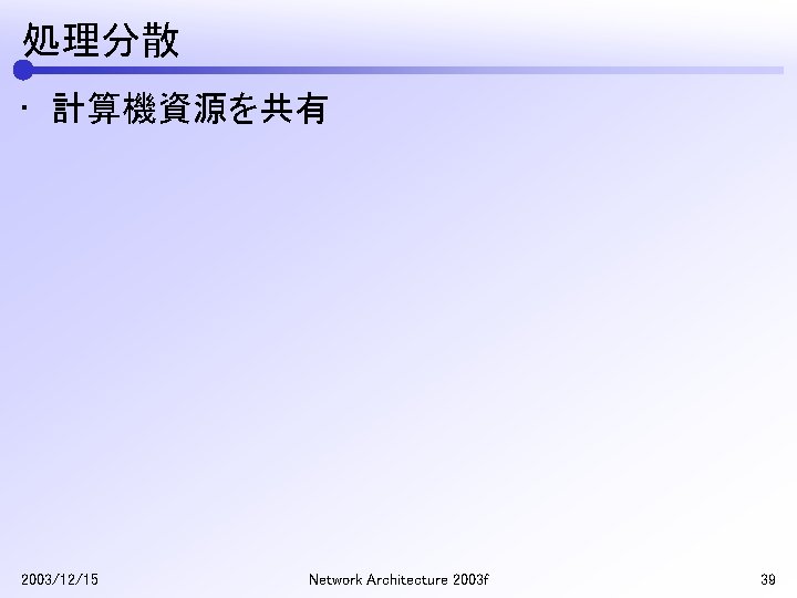 処理分散 • 計算機資源を共有 2003/12/15 Network Architecture 2003 f 39 