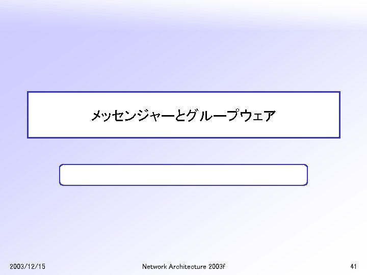 メッセンジャーとグループウェア 2003/12/15 Network Architecture 2003 f 41 