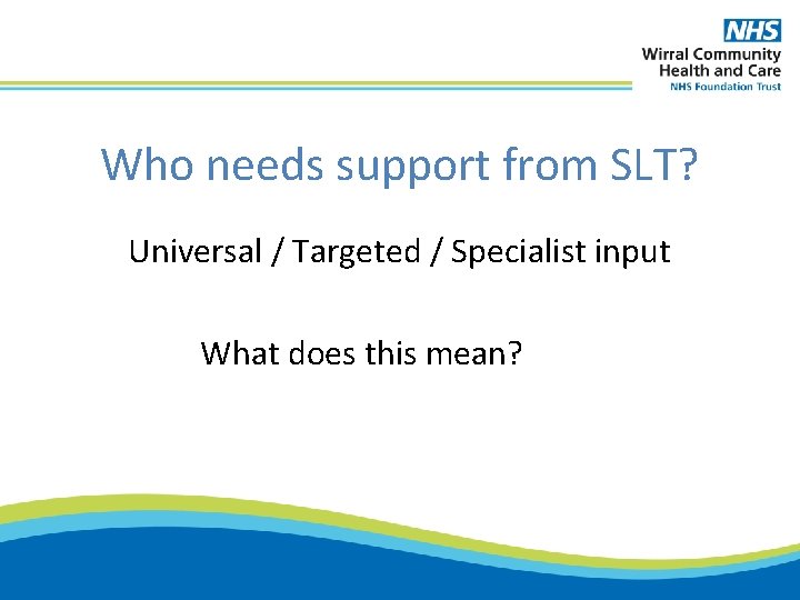Who needs support from SLT? Universal / Targeted / Specialist input What does this