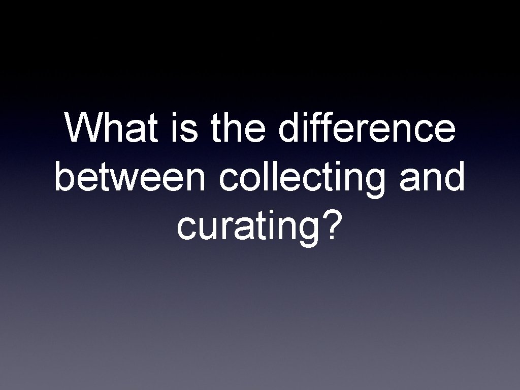 What is the difference between collecting and curating? 