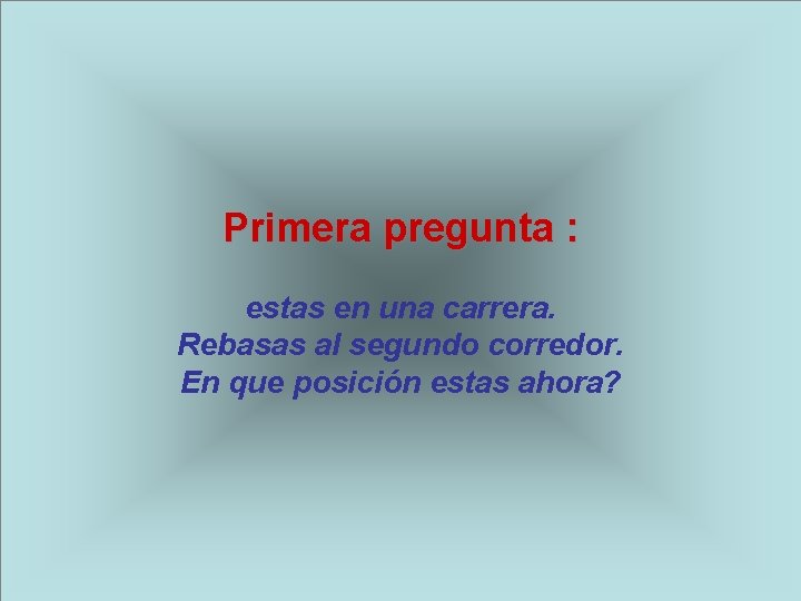 Primera pregunta : estas en una carrera. Rebasas al segundo corredor. En que posición