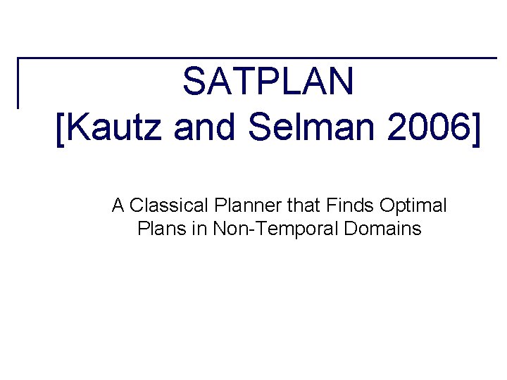 SATPLAN [Kautz and Selman 2006] A Classical Planner that Finds Optimal Plans in Non-Temporal