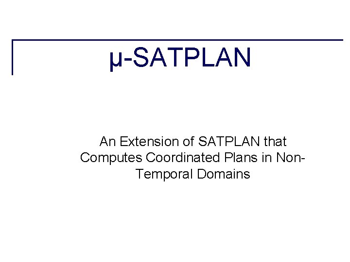 µ-SATPLAN An Extension of SATPLAN that Computes Coordinated Plans in Non. Temporal Domains µ-SATPLAN An Extension of SATPLAN that Computes Coordinated Plans in Non. Temporal Domains