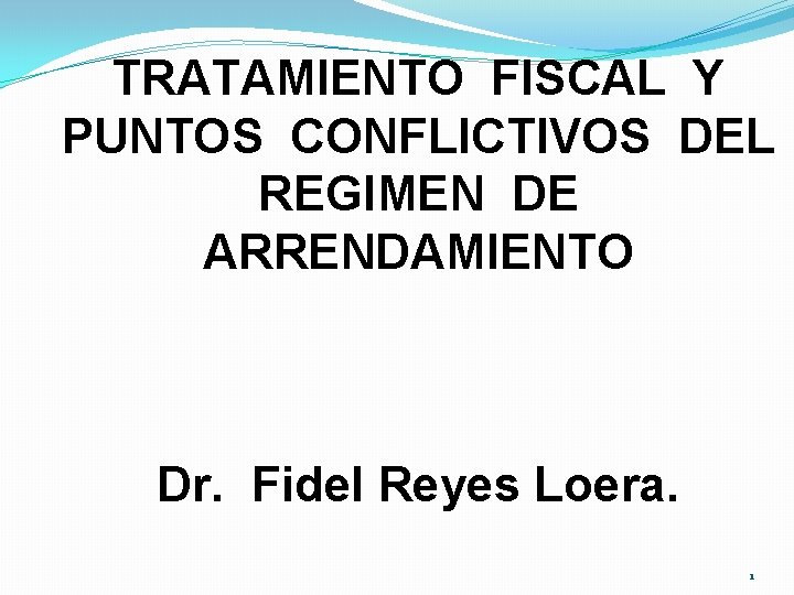 TRATAMIENTO FISCAL Y PUNTOS CONFLICTIVOS DEL REGIMEN DE ARRENDAMIENTO Dr. Fidel Reyes Loera. 1