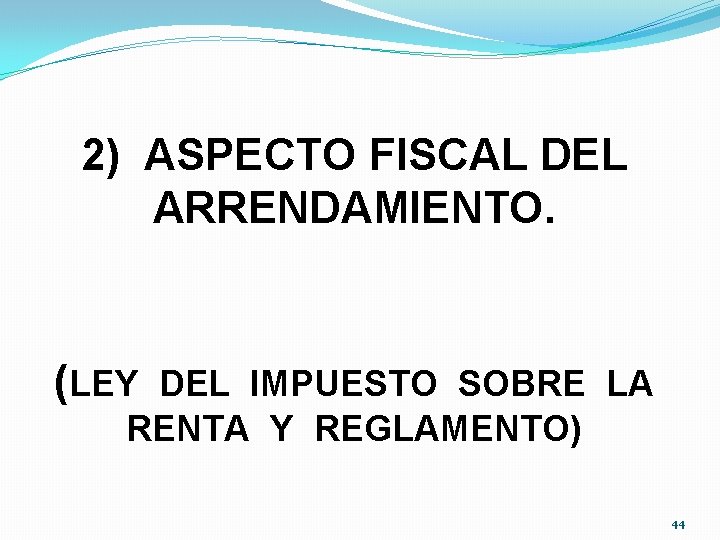 2) ASPECTO FISCAL DEL ARRENDAMIENTO. (LEY DEL IMPUESTO SOBRE LA RENTA Y REGLAMENTO) 44