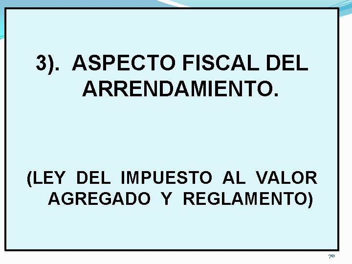 3). ASPECTO FISCAL DEL ARRENDAMIENTO. (LEY DEL IMPUESTO AL VALOR AGREGADO Y REGLAMENTO) 70