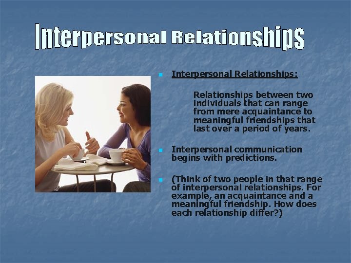 n Interpersonal Relationships: Relationships between two individuals that can range from mere acquaintance to