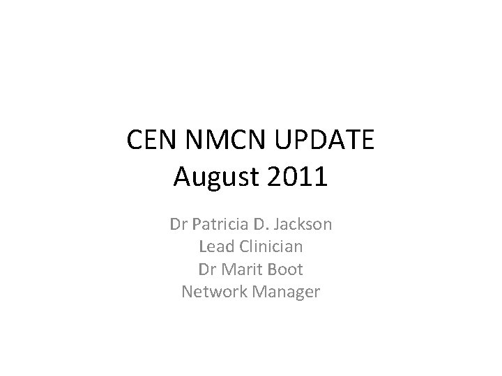 CEN NMCN UPDATE August 2011 Dr Patricia D. Jackson Lead Clinician Dr Marit Boot