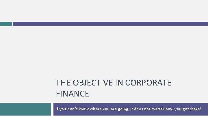 THE OBJECTIVE IN CORPORATE FINANCE If you don’t know where you are going, it