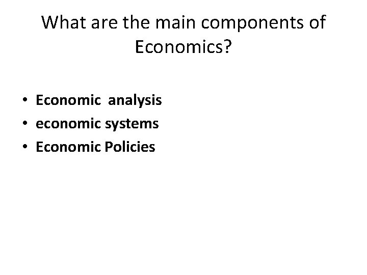 What are the main components of Economics? • Economic analysis • economic systems •