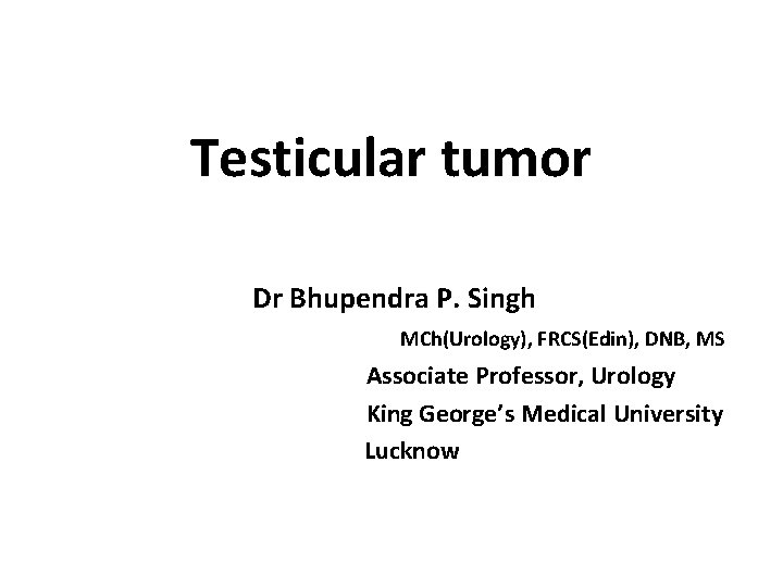 Testicular tumor Dr Bhupendra P. Singh MCh(Urology), FRCS(Edin), DNB, MS Associate Professor, Urology King