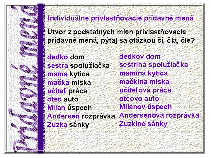 Individuálne privlastňovacie prídavné mená Utvor z podstatných mien privlastňovacie prídavné mená, pýtaj sa otázkou