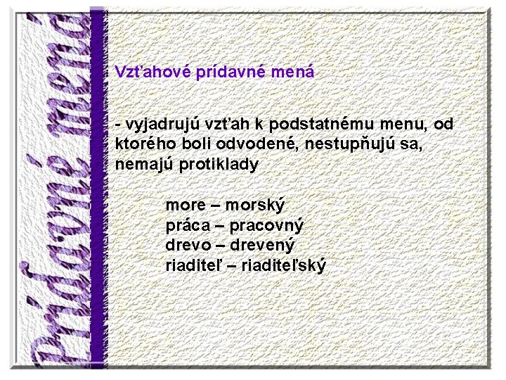 Vzťahové prídavné mená - vyjadrujú vzťah k podstatnému menu, od ktorého boli odvodené, nestupňujú