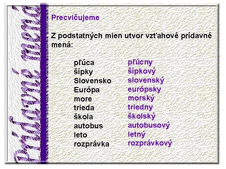 Precvičujeme Z podstatných mien utvor vzťahové prídavné mená: pľúca šípky Slovensko Európa more trieda