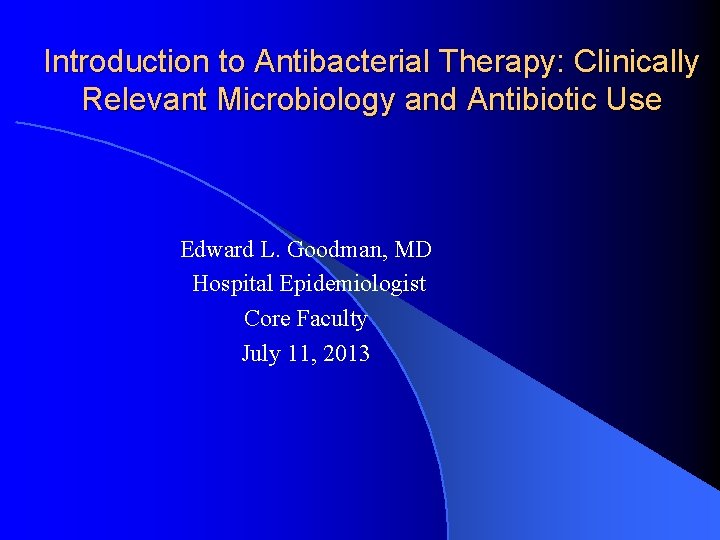 Introduction to Antibacterial Therapy: Clinically Relevant Microbiology and Antibiotic Use Edward L. Goodman, MD