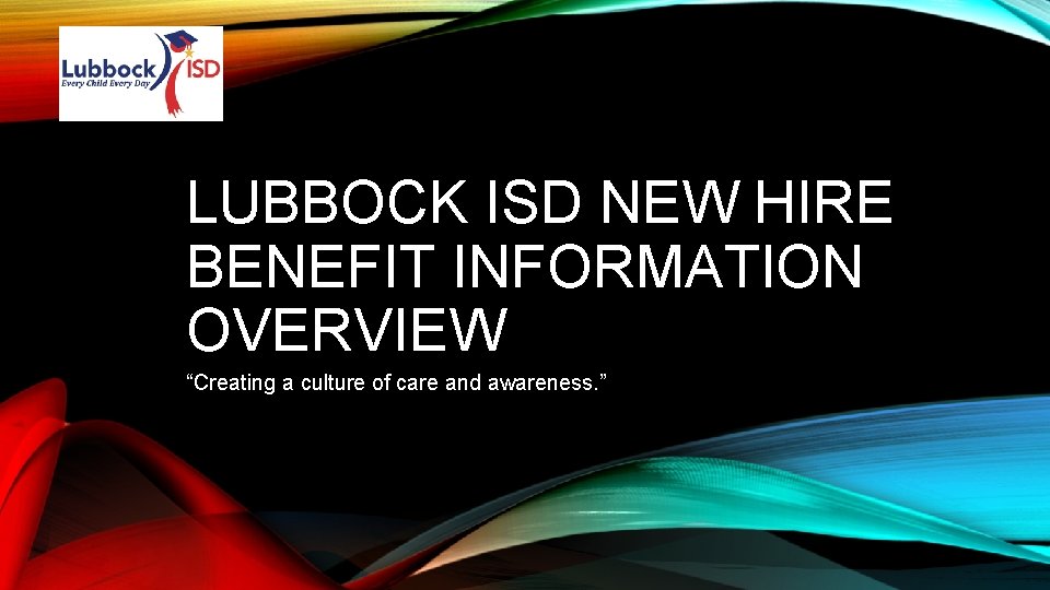 LUBBOCK ISD NEW HIRE BENEFIT INFORMATION OVERVIEW “Creating a culture of care and awareness.