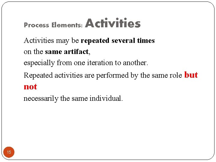 Process Elements: Activities may be repeated several times on the same artifact, especially from