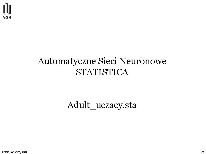 Automatyczne Sieci Neuronowe STATISTICA Adult_uczacy. sta KISIM, WIMi. IP, AGH 39 