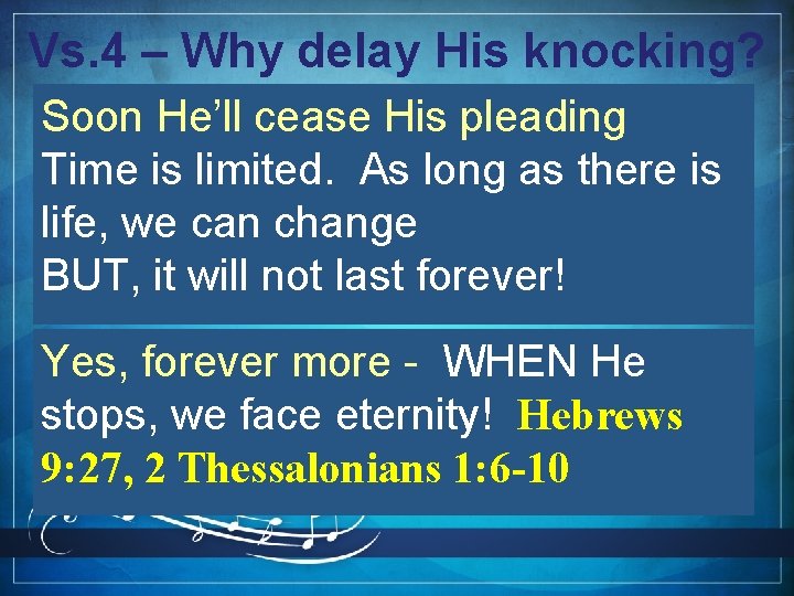 Vs. 4 – Why delay His knocking? Soon He’ll cease His pleading Time is