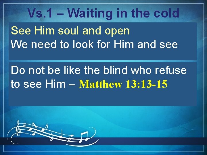 Vs. 1 – Waiting in the cold See Him soul and open We need