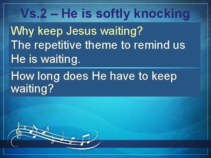 Vs. 2 – He is softly knocking Why keep Jesus waiting? The repetitive theme