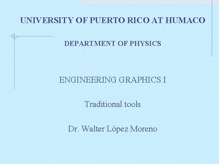 UNIVERSITY OF PUERTO RICO AT HUMACO DEPARTMENT OF PHYSICS ENGINEERING GRAPHICS I Traditional tools