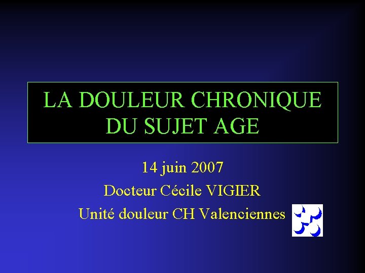 LA DOULEUR CHRONIQUE DU SUJET AGE 14 juin 2007 Docteur Cécile VIGIER Unité douleur