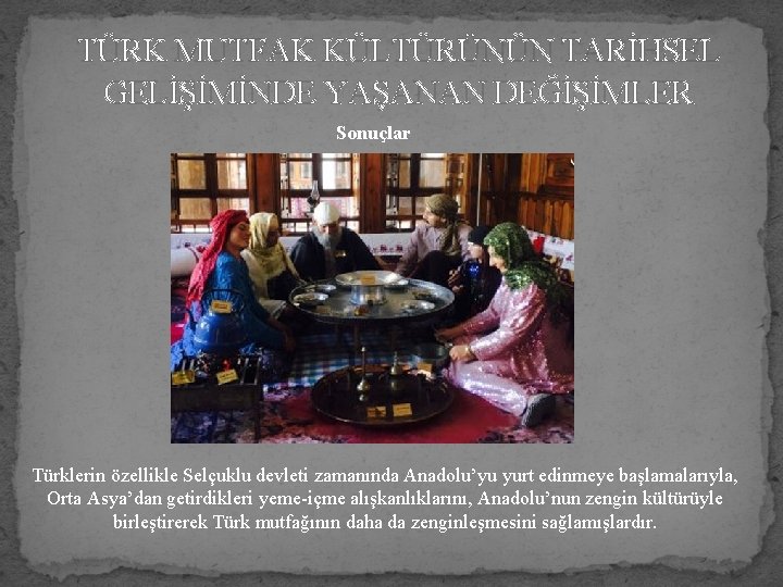 TÜRK MUTFAK KÜLTÜRÜNÜN TARİHSEL GELİŞİMİNDE YAŞANAN DEĞİŞİMLER Sonuçlar Türklerin özellikle Selçuklu devleti zamanında Anadolu’yu