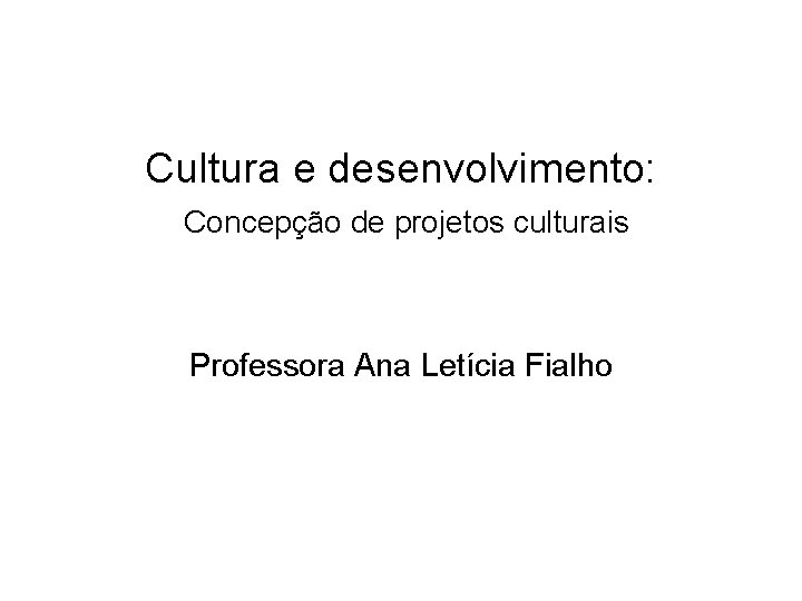 Cultura e desenvolvimento: Concepção de projetos culturais Professora Ana Letícia Fialho 