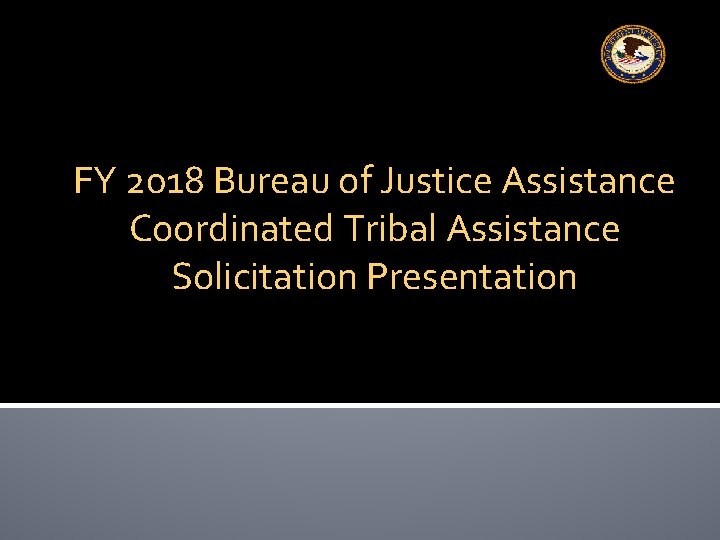 FY 2018 Bureau of Justice Assistance Coordinated Tribal Assistance Solicitation Presentation 
