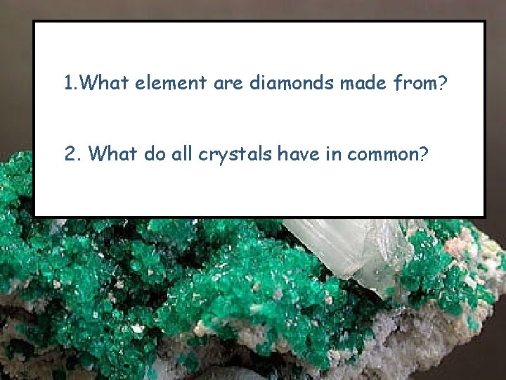 1. What element are diamonds made from? 2. What do all crystals have in