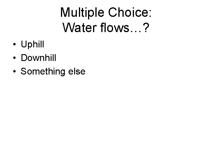 Multiple Choice: Water flows…? • Uphill • Downhill • Something else 