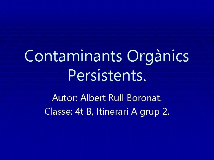 Contaminants Orgànics Persistents. Autor: Albert Rull Boronat. Classe: 4 t B, Itinerari A grup