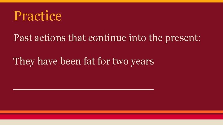 Practice Past actions that continue into the present: They have been fat for two