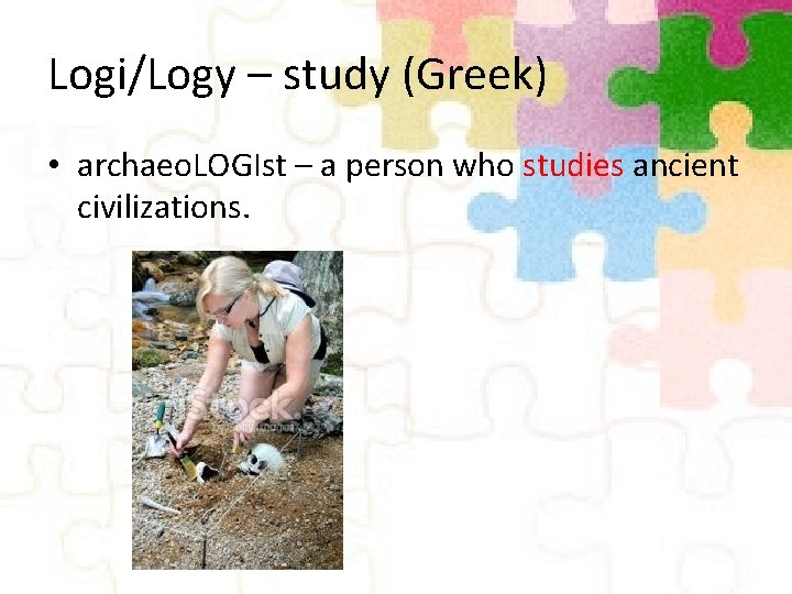 Logi/Logy – study (Greek) • archaeo. LOGIst – a person who studies ancient civilizations.