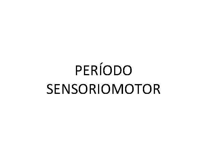 PERÍODO SENSORIOMOTOR 