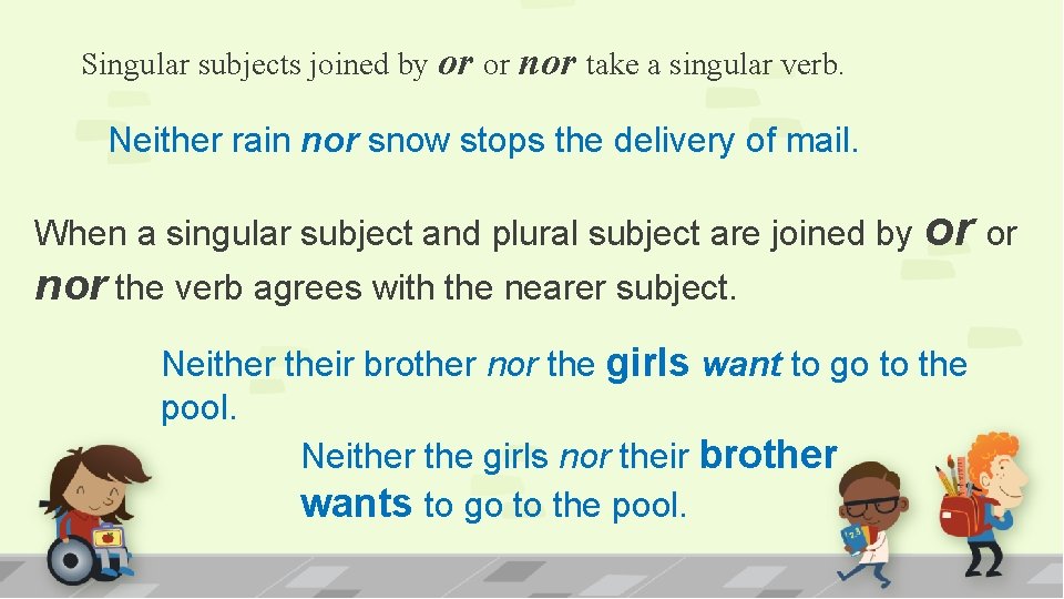 Singular subjects joined by or or nor take a singular verb. Neither rain nor