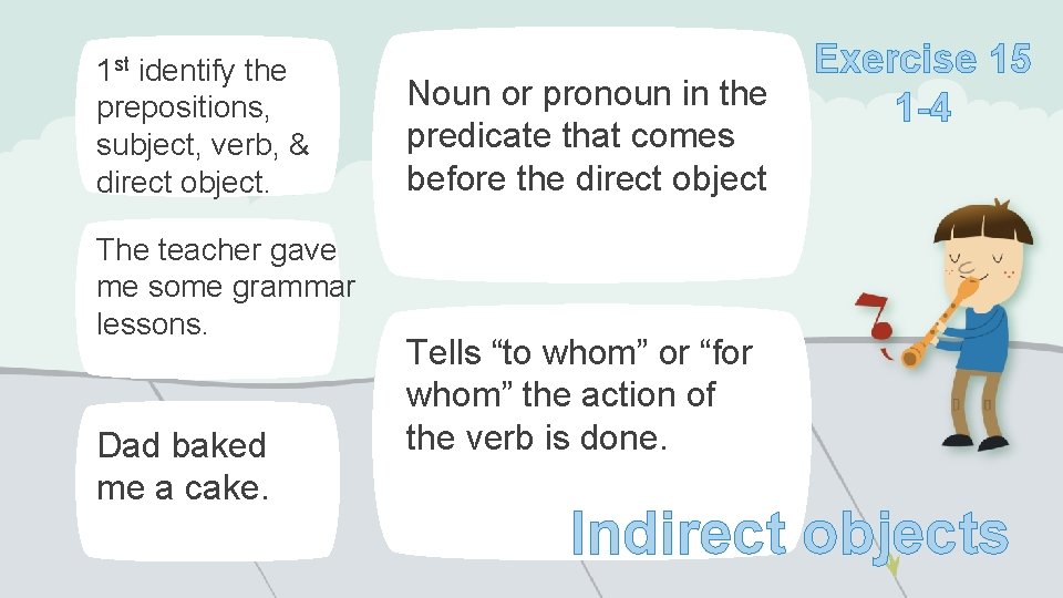 1 st identify the prepositions, subject, verb, & direct object. The teacher gave me