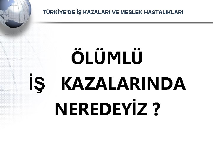 TÜRKİYE’DE İŞ KAZALARI VE MESLEK HASTALIKLARI ÖLÜMLÜ İŞ KAZALARINDA NEREDEYİZ ? 