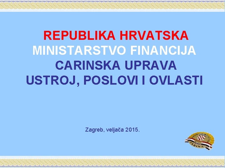 REPUBLIKA HRVATSKA MINISTARSTVO FINANCIJA CARINSKA UPRAVA USTROJ, POSLOVI I OVLASTI Zagreb, veljača 2015. 