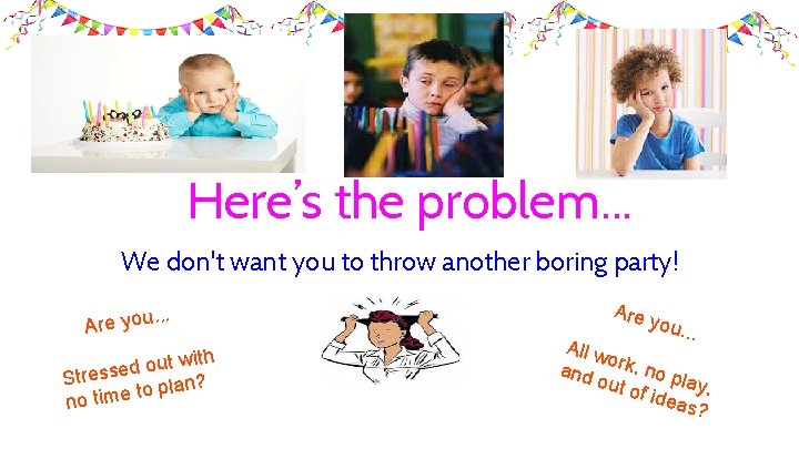 Here’s the problem. . . We don't want you to throw another boring party!.