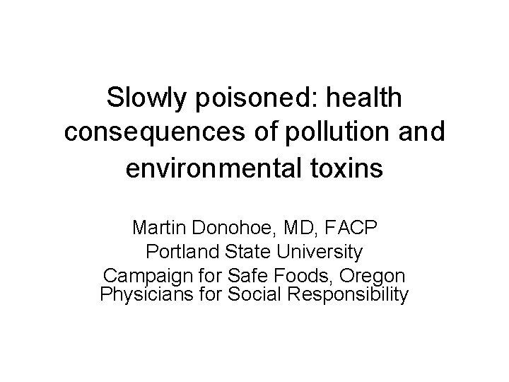 Slowly poisoned: health consequences of pollution and environmental toxins Martin Donohoe, MD, FACP Portland