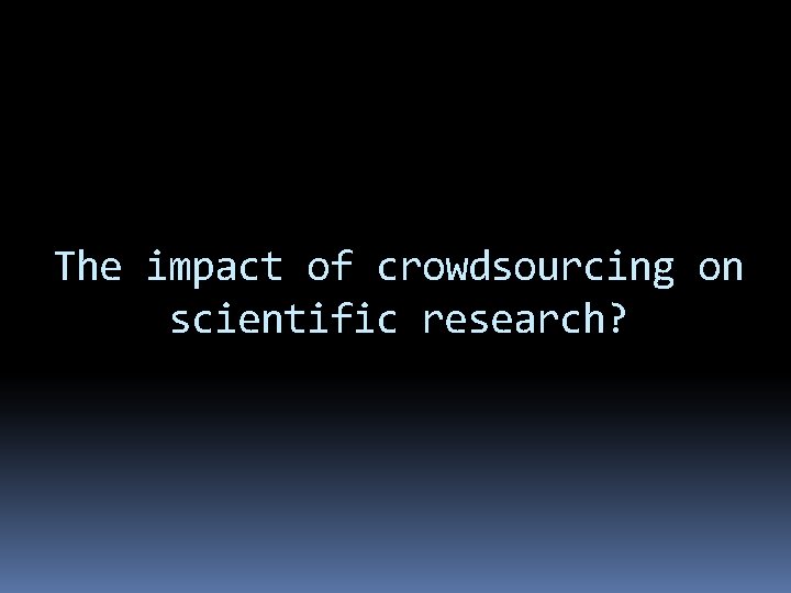 The impact of crowdsourcing on scientific research? The impact of crowdsourcing on scientific research?