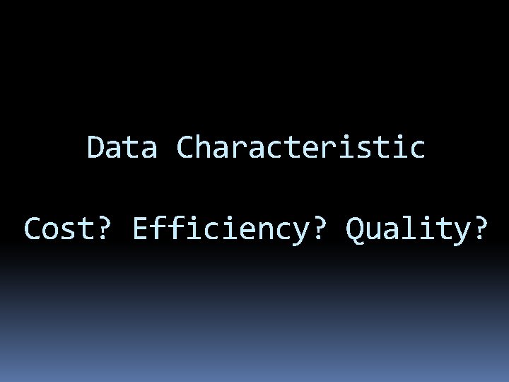 Data Characteristic Cost? Efficiency? Quality? Data Characteristic Cost? Efficiency? Quality?