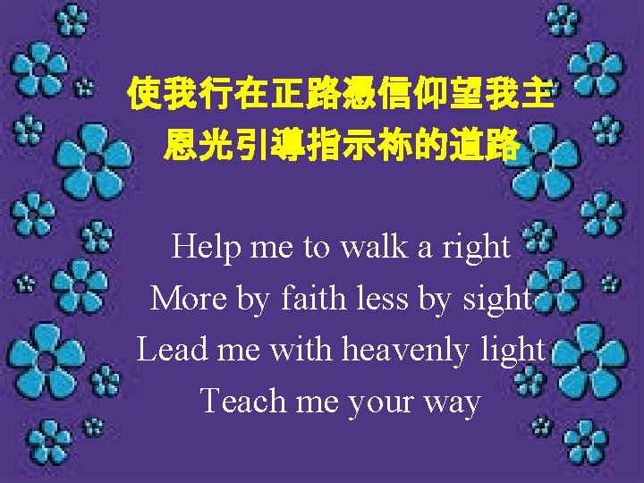 使我行在正路憑信仰望我主 恩光引導指示祢的道路 Help me to walk a right More by faith less by sight